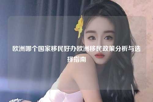 欧洲哪个国家移民好办欧洲移民政策分析与选择指南