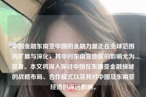 中国金融东南亚中国的金融力量正在全球范围内扩展与深化，其中对东南亚地区的影响尤为显著。本文将深入探讨中国在东南亚金融领域的战略布局、合作模式以及其对中国及东南亚经济的深远影响。