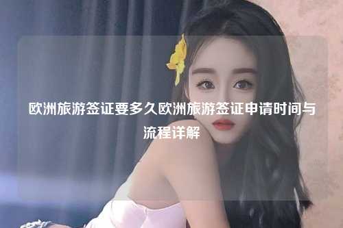 欧洲旅游签证要多久欧洲旅游签证申请时间与流程详解