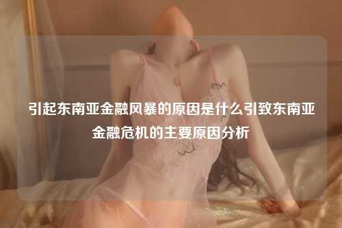 引起东南亚金融风暴的原因是什么引致东南亚金融危机的主要原因分析