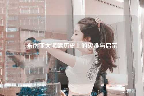 东南亚大海啸历史上的灾难与启示