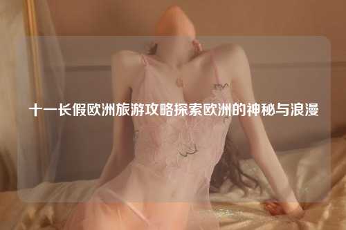 十一长假欧洲旅游攻略探索欧洲的神秘与浪漫