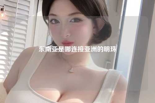 东南亚是哪连接亚洲的明珠