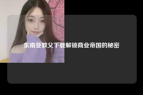东南亚教父下载解锁商业帝国的秘密