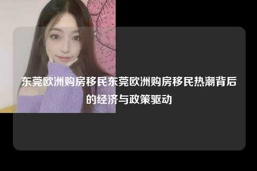 东莞欧洲购房移民东莞欧洲购房移民热潮背后的经济与政策驱动