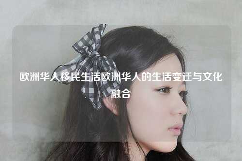 欧洲华人移民生活欧洲华人的生活变迁与文化融合