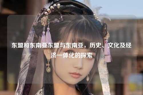 东盟和东南亚东盟与东南亚，历史、文化及经济一体化的探索