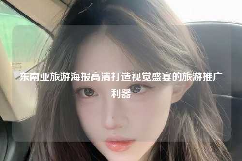 东南亚旅游海报高清打造视觉盛宴的旅游推广利器