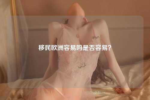 移民欧洲容易吗是否容易？