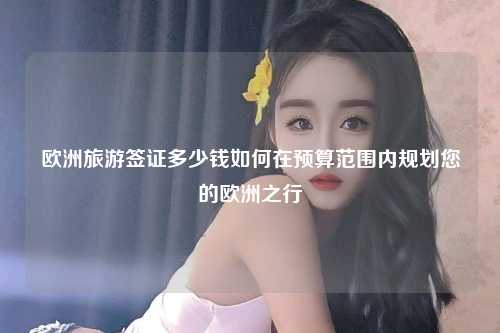 欧洲旅游签证多少钱如何在预算范围内规划您的欧洲之行