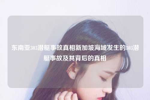 东南亚303潜艇事故真相新加坡海域发生的303潜艇事故及其背后的真相
