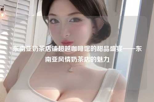 东南亚奶茶店铺超越咖啡馆的甜品盛宴——东南亚风情奶茶店的魅力