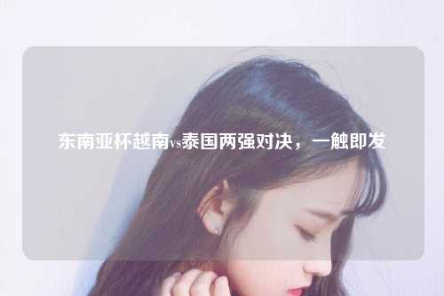 东南亚杯越南vs泰国两强对决，一触即发