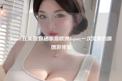 "在美国,跟团旅游欧洲"一次完美的跟团游体验