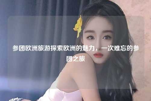 参团欧洲旅游探索欧洲的魅力，一次难忘的参团之旅