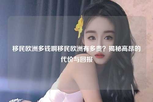 移民欧洲多钱啊移民欧洲有多贵？揭秘高昂的代价与回报