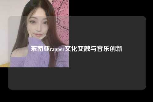 东南亚rapper文化交融与音乐创新