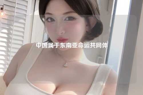 中国属于东南亚命运共同体