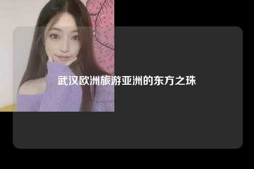 武汉欧洲旅游亚洲的东方之珠