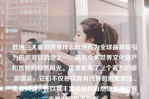欧洲三大旅游国是什么欧洲作为全球最具吸引力的旅游目的地之一，拥有众多世界文化遗产和独特的自然风光。这里聚集了三个著名的旅游国家，它们不仅各自拥有独特的历史文化、美食风情，还以其丰富多彩的自然景观吸引着无数游客前来探索。