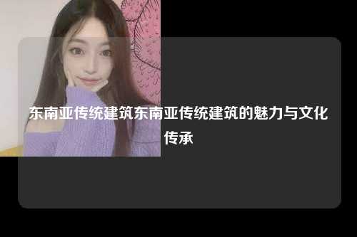东南亚传统建筑东南亚传统建筑的魅力与文化传承