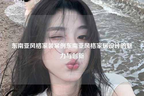 东南亚风格家装案例东南亚风格家居设计的魅力与创新