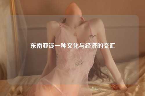 东南亚钱一种文化与经济的交汇