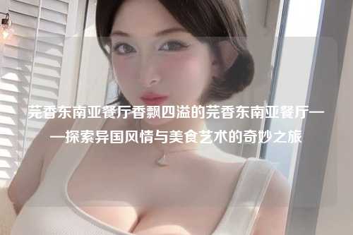 芫香东南亚餐厅香飘四溢的芫香东南亚餐厅——探索异国风情与美食艺术的奇妙之旅