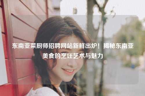 东南亚菜厨师招聘网站新鲜出炉！揭秘东南亚美食的烹饪艺术与魅力