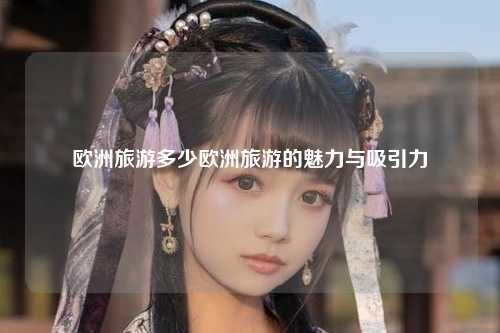 欧洲旅游多少欧洲旅游的魅力与吸引力