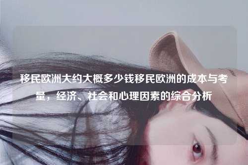 移民欧洲大约大概多少钱移民欧洲的成本与考量，经济、社会和心理因素的综合分析