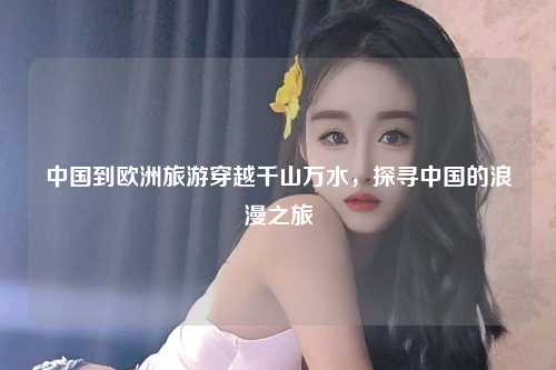 中国到欧洲旅游穿越千山万水，探寻中国的浪漫之旅
