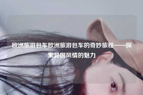 欧洲旅游包车欧洲旅游包车的奇妙旅程——探索异国风情的魅力