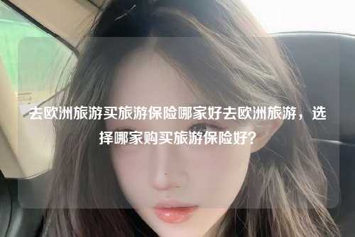 去欧洲旅游买旅游保险哪家好去欧洲旅游，选择哪家购买旅游保险好？