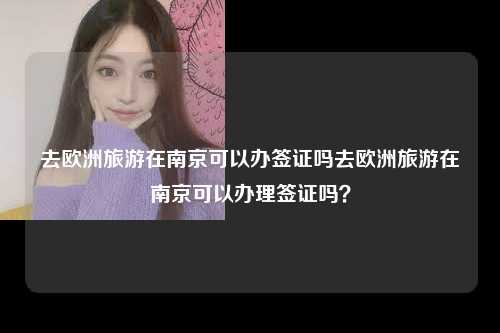去欧洲旅游在南京可以办签证吗去欧洲旅游在南京可以办理签证吗？