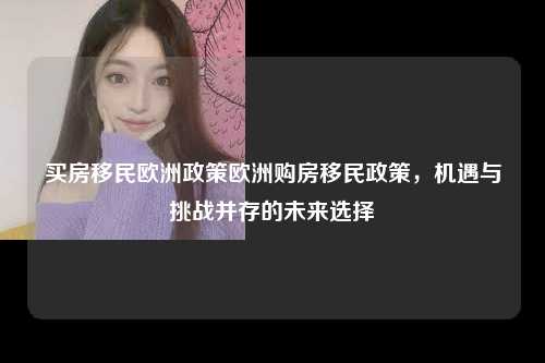 买房移民欧洲政策欧洲购房移民政策，机遇与挑战并存的未来选择