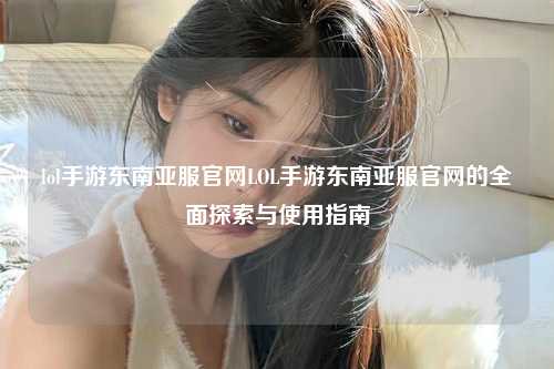 lol手游东南亚服官网LOL手游东南亚服官网的全面探索与使用指南