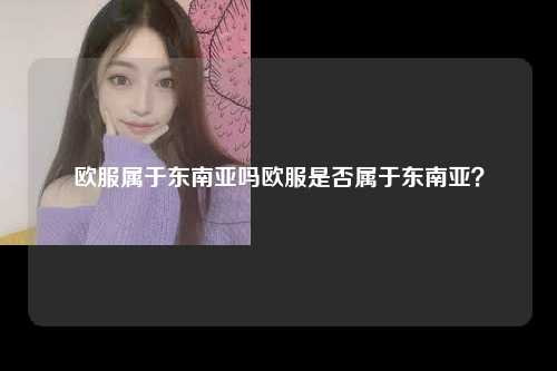 欧服属于东南亚吗欧服是否属于东南亚？