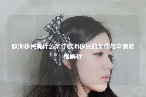 欧洲移民有什么条件欧洲移民的条件与申请流程解析