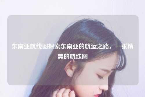 东南亚航线图探索东南亚的航运之路，一张精美的航线图