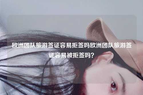 欧洲团队旅游签证容易拒签吗欧洲团队旅游签证容易被拒签吗？