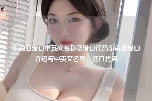 东南亚港口中英文名称及港口代码东南亚港口介绍与中英文名称、港口代码