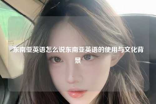 东南亚英语怎么说东南亚英语的使用与文化背景