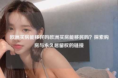 欧洲买房能移民吗欧洲买房能移民吗？探索购房与永久居留权的链接