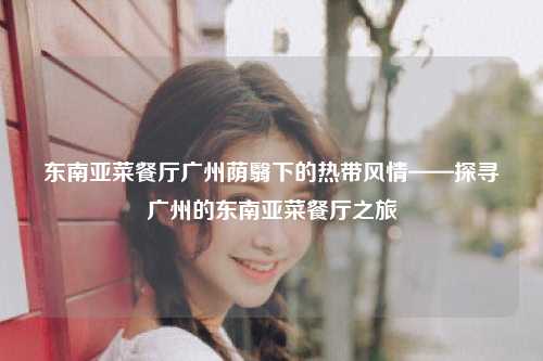 东南亚菜餐厅广州荫翳下的热带风情——探寻广州的东南亚菜餐厅之旅
