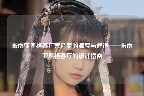 东南亚风格客厅营造家的温馨与舒适——东南亚风格客厅的设计指南