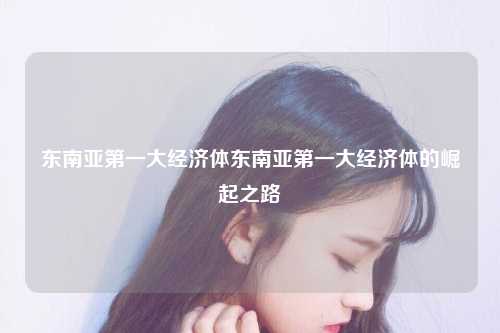 东南亚第一大经济体东南亚第一大经济体的崛起之路