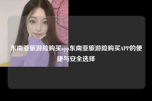 东南亚旅游险购买app东南亚旅游险购买APP的便捷与安全选择