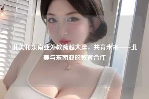 北美和东南亚外教跨越大洋，共育未来——北美与东南亚的教育合作