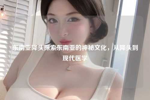 东南亚降头探索东南亚的神秘文化，从降头到现代医学